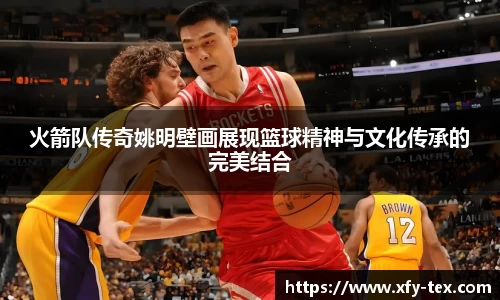 火箭队传奇姚明壁画展现篮球精神与文化传承的完美结合