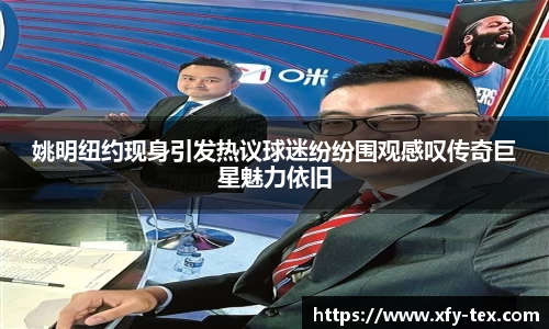 姚明纽约现身引发热议球迷纷纷围观感叹传奇巨星魅力依旧