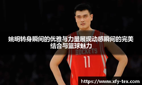 姚明转身瞬间的优雅与力量展现动感瞬间的完美结合与篮球魅力