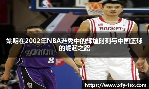 姚明在2002年NBA选秀中的辉煌时刻与中国篮球的崛起之路