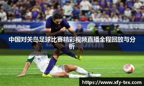 中国对关岛足球比赛精彩视频直播全程回放与分析