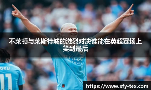 不莱顿与莱斯特城的激烈对决谁能在英超赛场上笑到最后