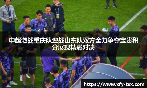 中超激战重庆队迎战山东队双方全力争夺宝贵积分展现精彩对决