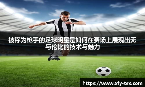 被称为枪手的足球明星是如何在赛场上展现出无与伦比的技术与魅力