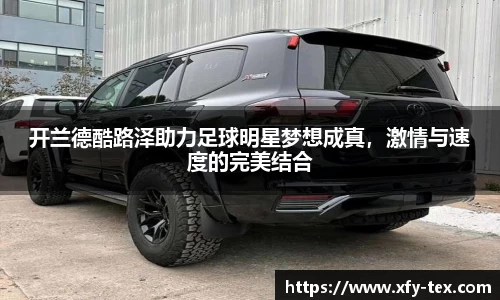 开兰德酷路泽助力足球明星梦想成真，激情与速度的完美结合