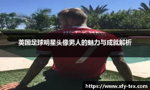 英国足球明星头像男人的魅力与成就解析