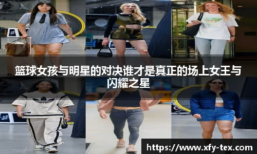 篮球女孩与明星的对决谁才是真正的场上女王与闪耀之星