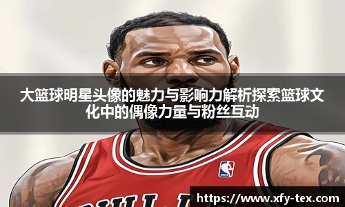 大篮球明星头像的魅力与影响力解析探索篮球文化中的偶像力量与粉丝互动