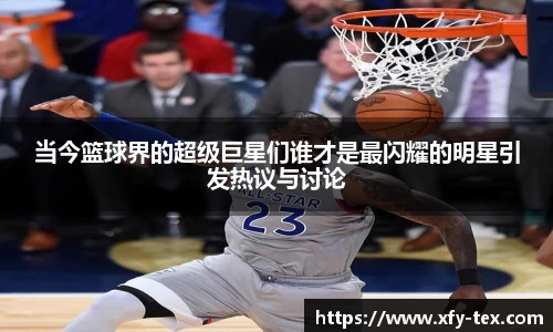 当今篮球界的超级巨星们谁才是最闪耀的明星引发热议与讨论